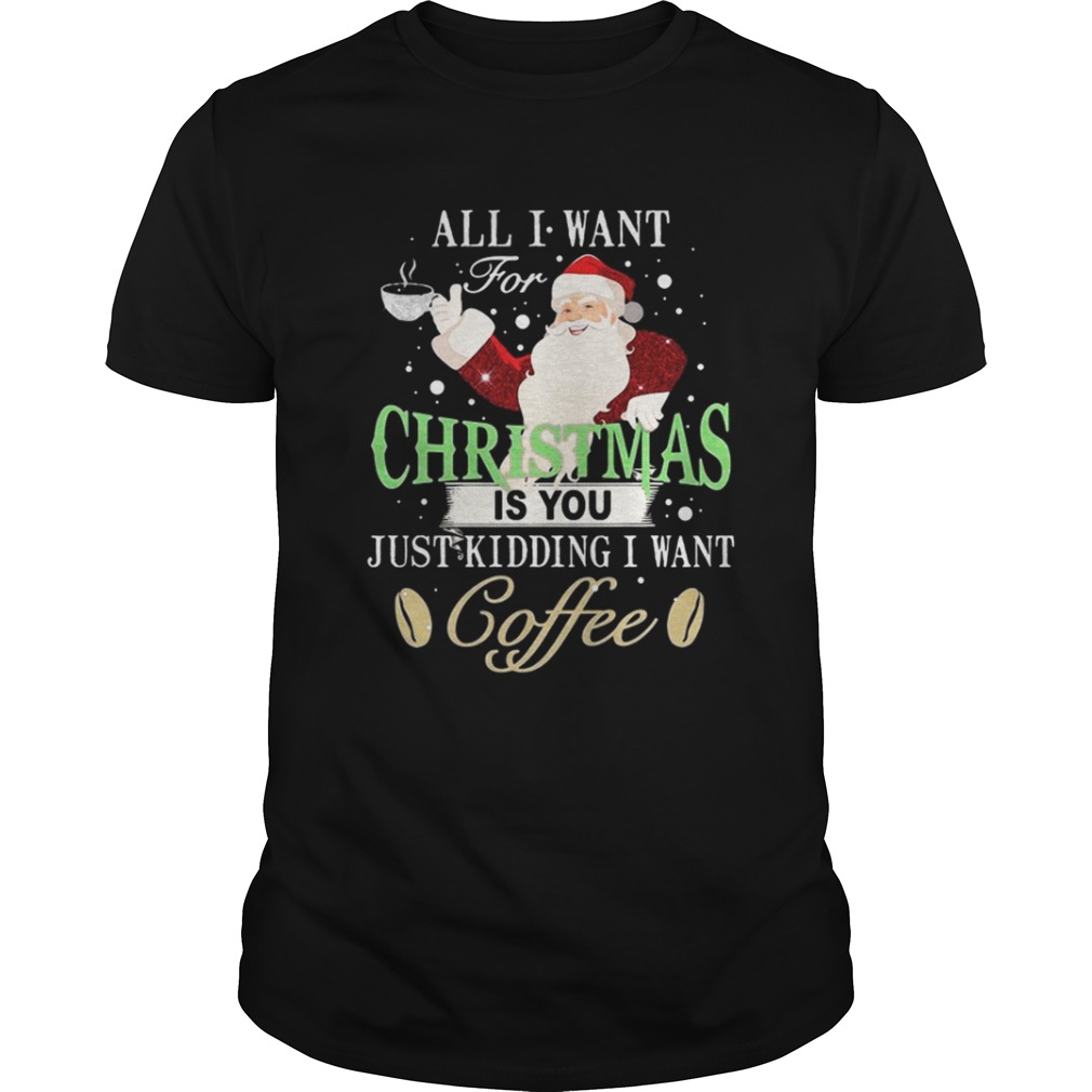 Santa Claus all I want for Christmas is you just kidding I want coffee shirt