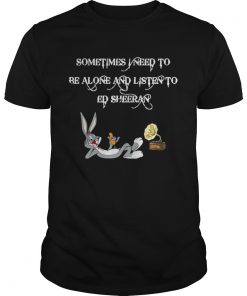 Guys Sometimes I Need To Be Alone And Listen To Ed Sheeran Shirt