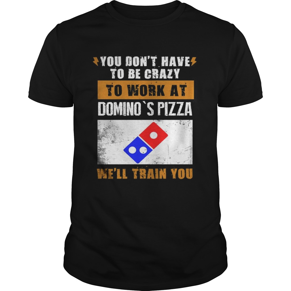 You don’t have to be crazy to work at domino’s pizza we’ll train you shirt
