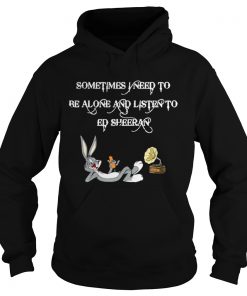 Hoodie Sometimes I Need To Be Alone And Listen To Ed Sheeran Shirt