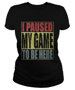 Ladies Tee I paused my game to be here shirt