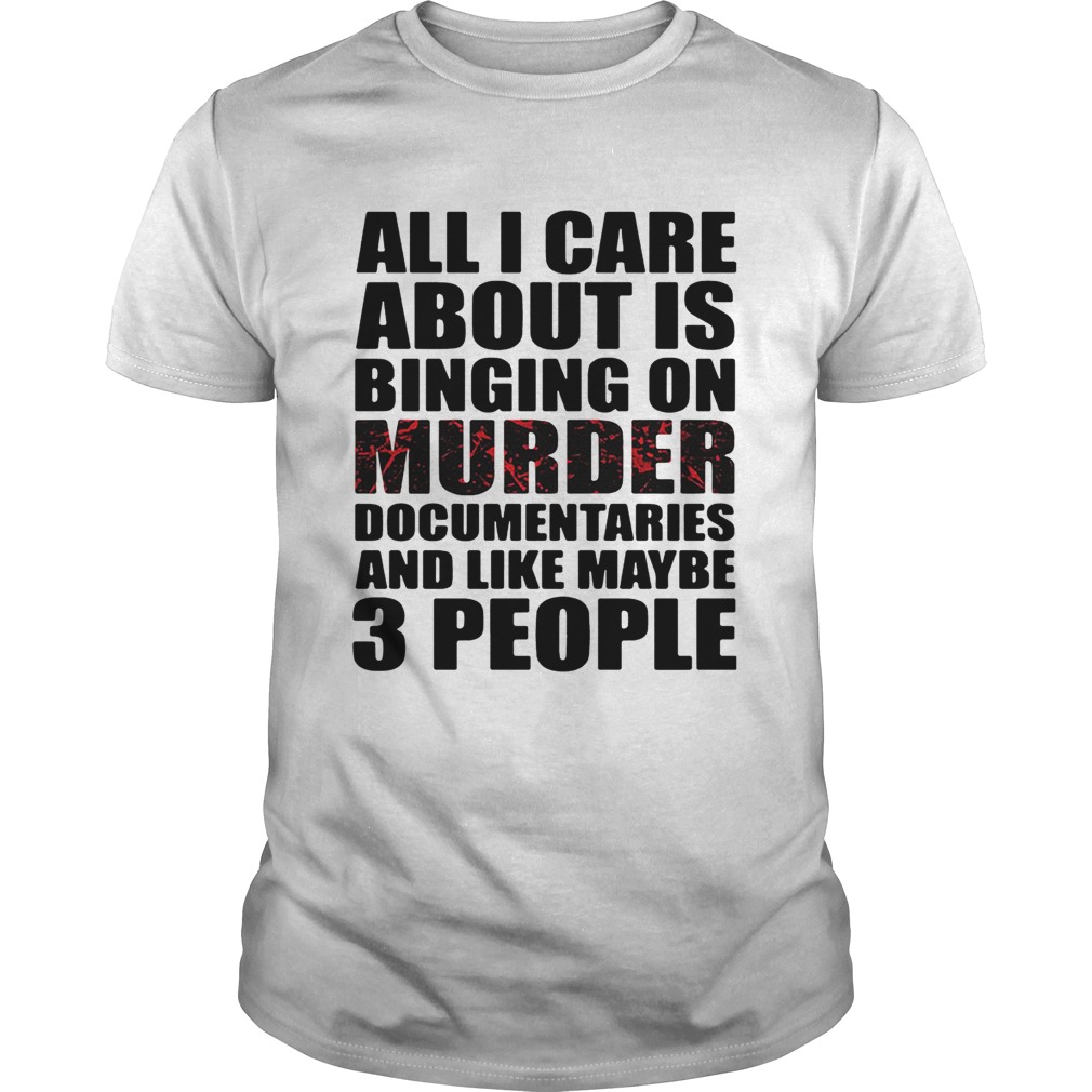 All I care about is binging on murder documentaries and like maybe 3 people shirt