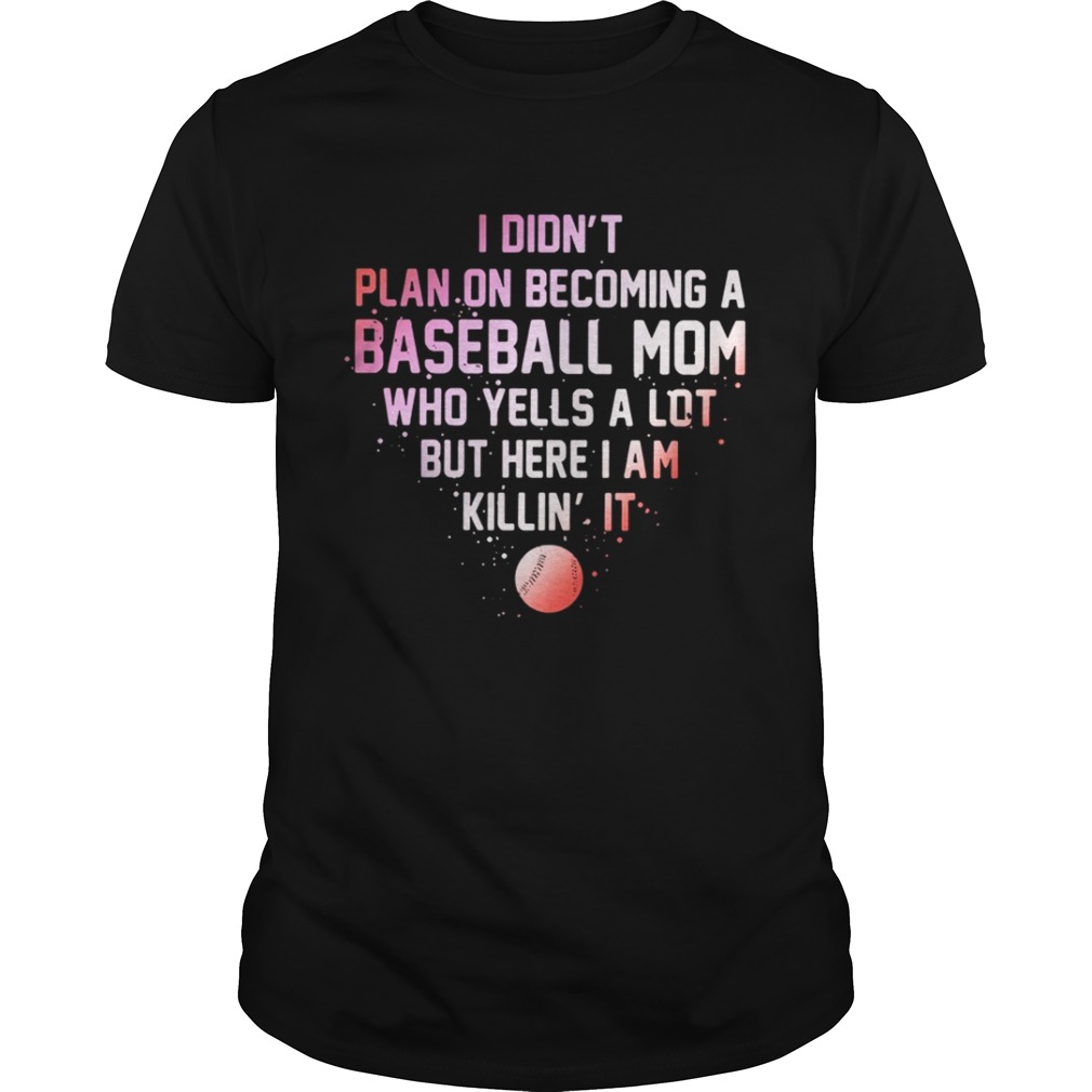 I Didn’t Plan On Becoming A Baseball Mom Who Yells A Lot But Here I Am Killin’ It Shirt