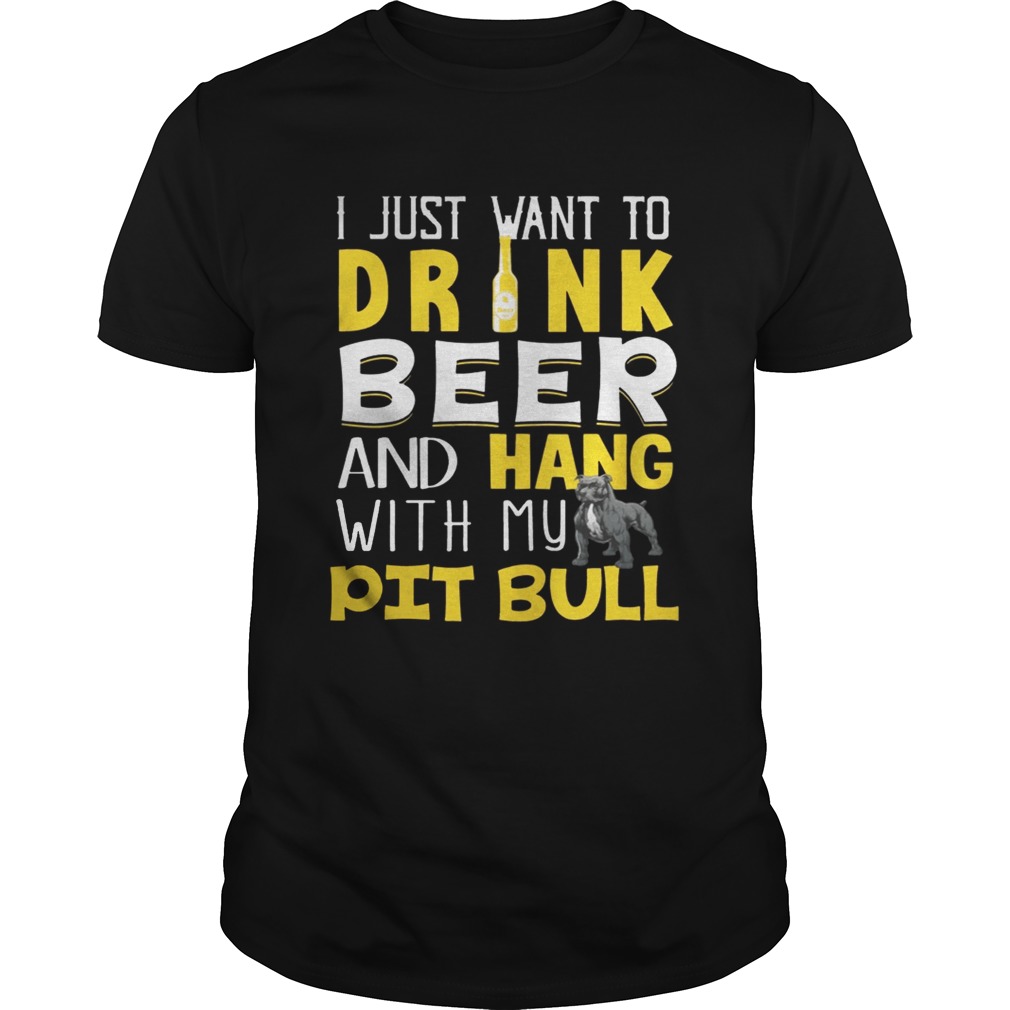 I Just Want To Drink Beer And Hang With My Pit Bull Shirt