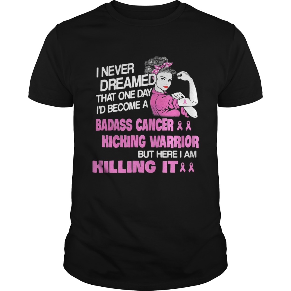I Never Dreamed That One Day I’d Become A Badass Cancer Kicking Warrior Shirt