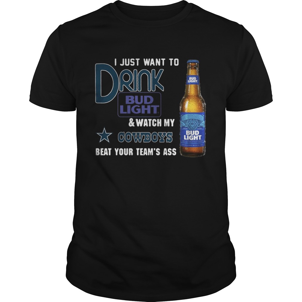 I just want to drink Bud Light watch my Cowboys beat your team’s ass shirt