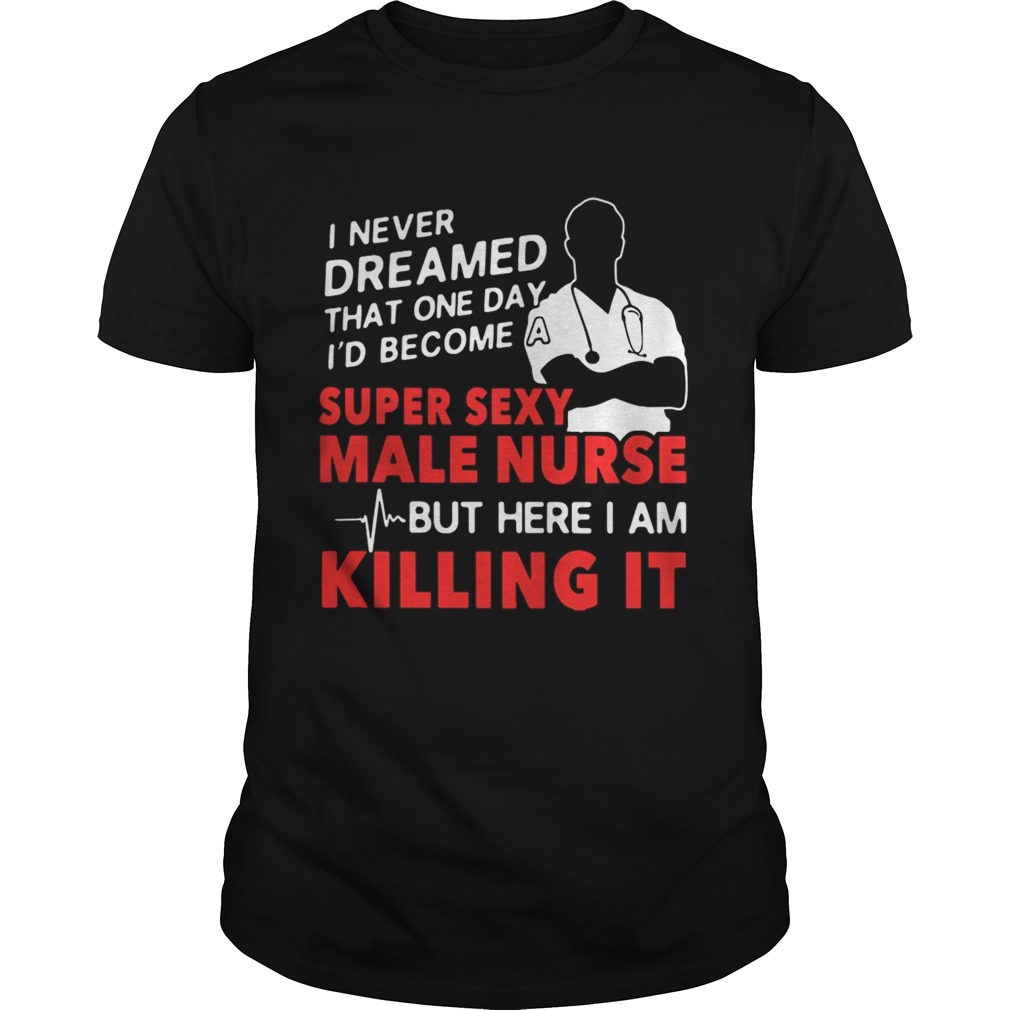 I never dreamed that one day I’d become a super sexy male nurse shirt