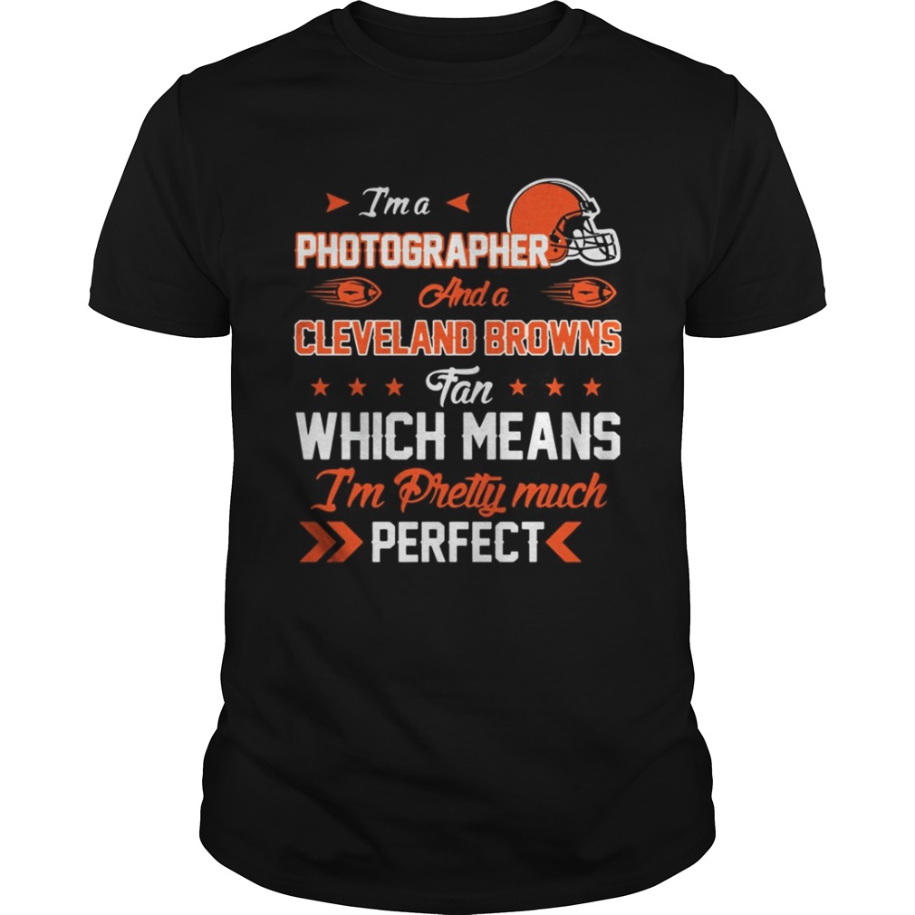 I’m A Photographer Browns Fan And I’m Pretty Much Perfect Shirt