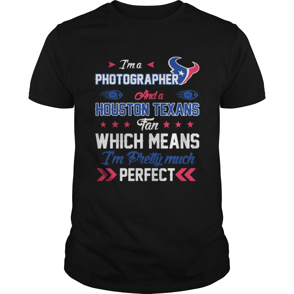 Im A Photographer Texans Fan And Im Pretty Much Perfect Shirt