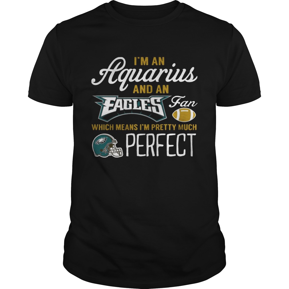 I’m An Aquarius, An Eagles Fan And I’m Pretty Much Perfect Shirt