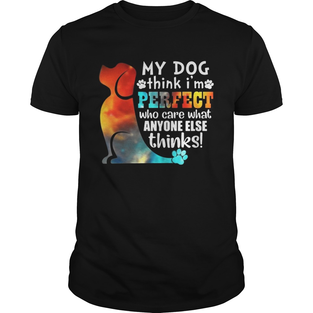 My Dog Think I’m Perfect Who Care What Anyone Else Thinks Shirt