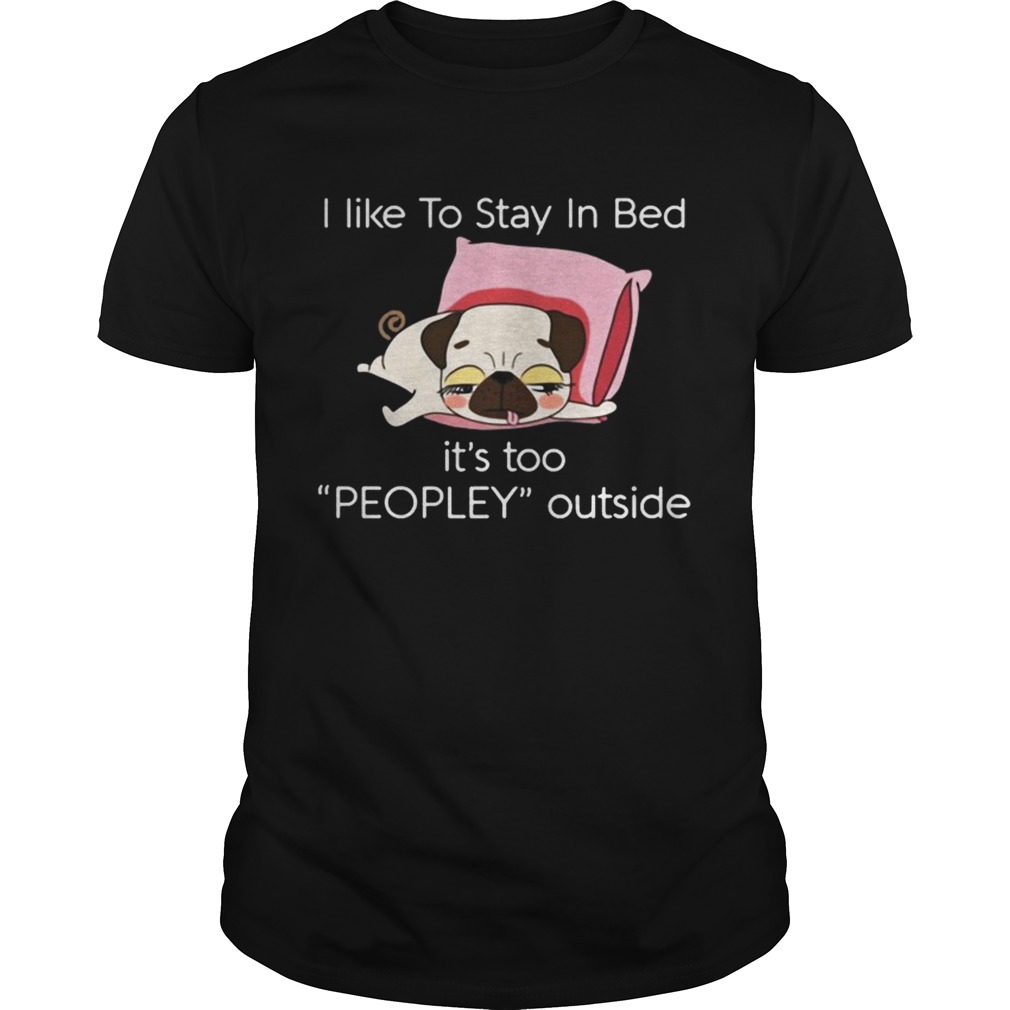 Pug dog I like to stay in bed it’s too peopley outside shirt