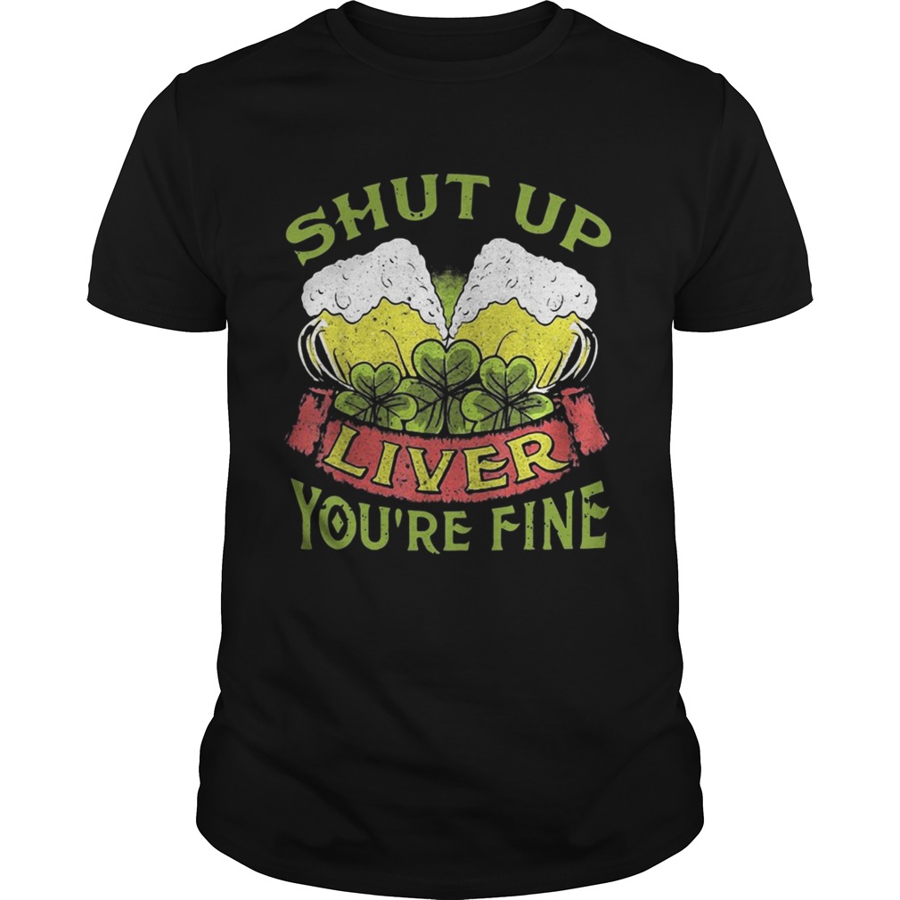 Beer Shut Up Liver You’re Fine Shirt