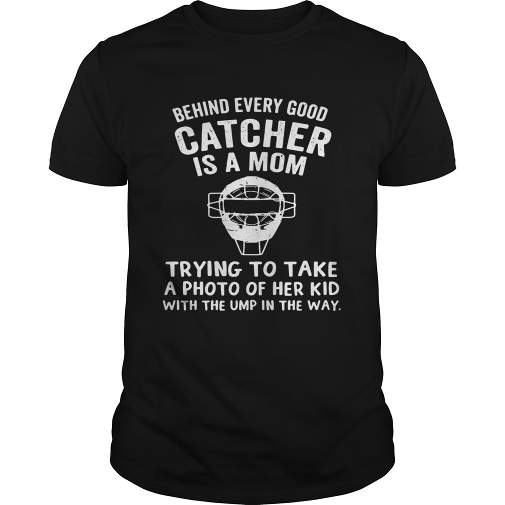 Behind Every Good Catcher Is A Mom Trying To Take A Photo Shirt