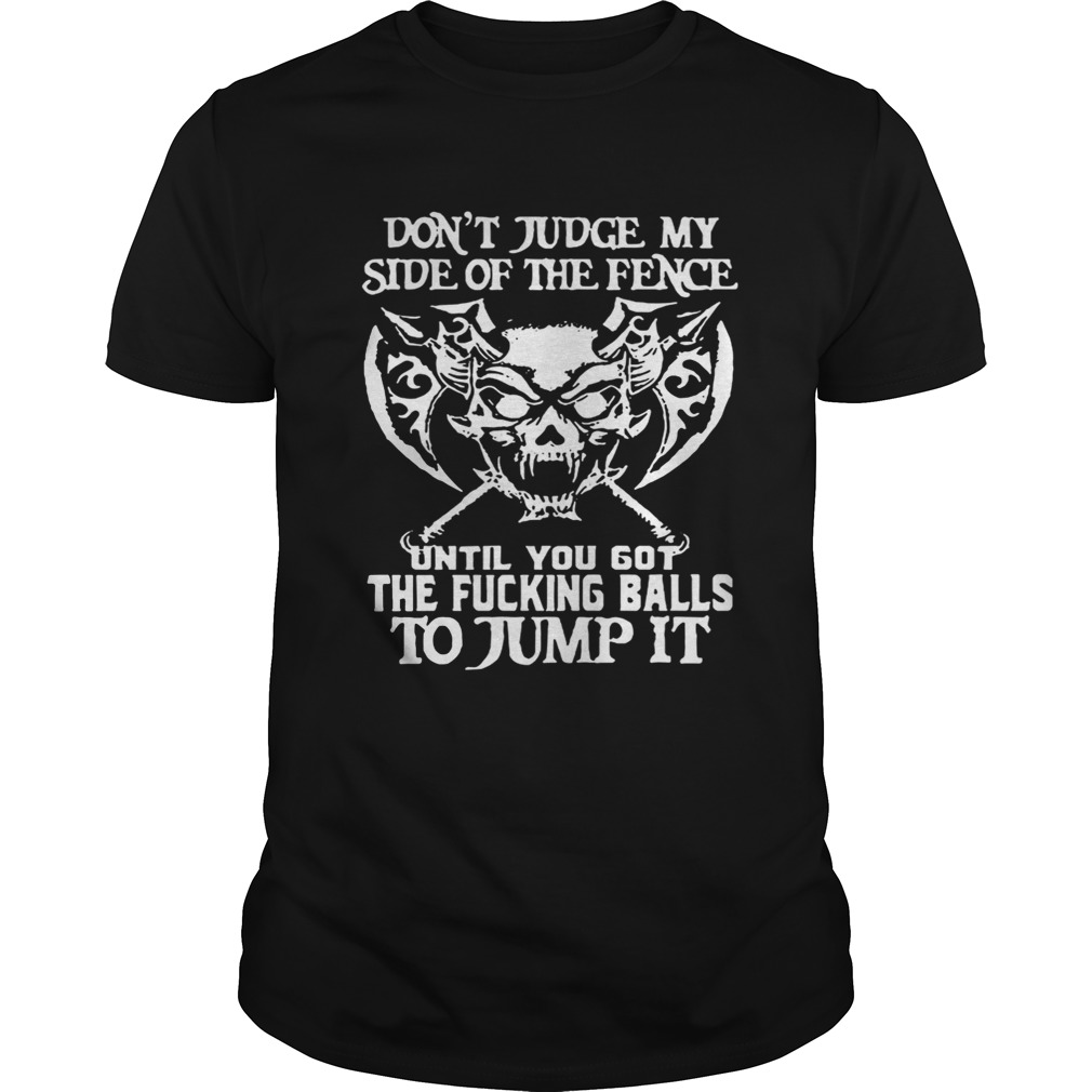 Don’t Judge My Side Of The Fence Until You Got The Fucking Balls To Jump It Shirt