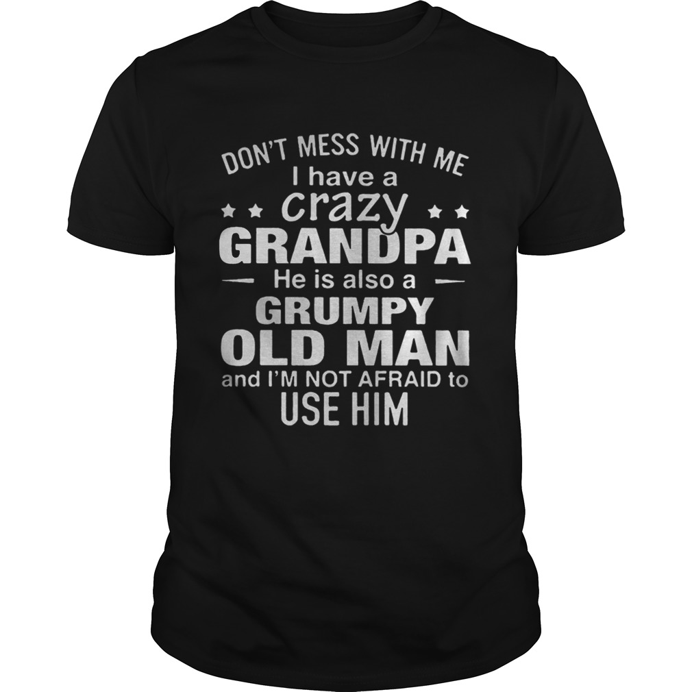 Dont mess with me i have a crazy grandpa he is also a grumpy old man shirt