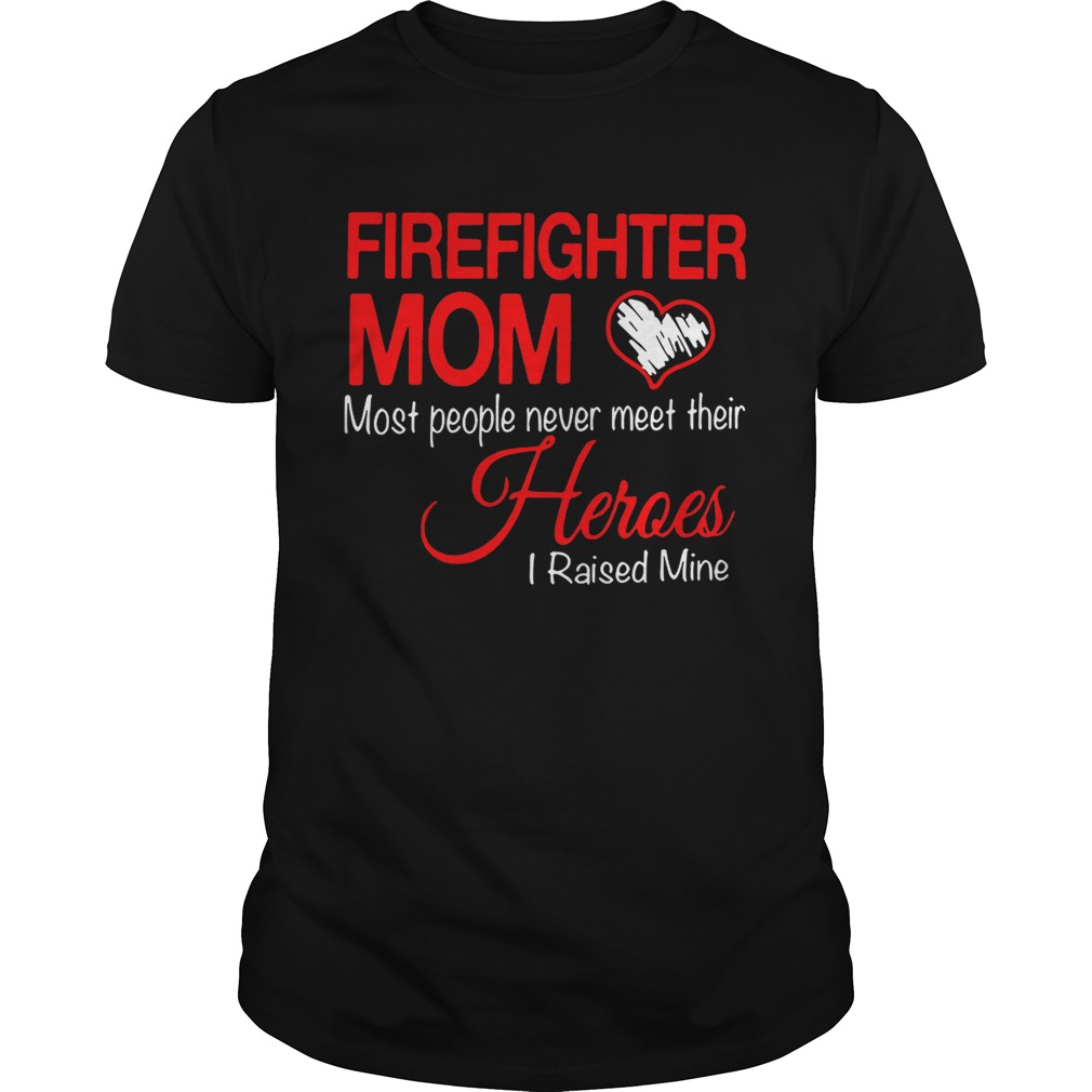 Firefighter mom most people never meet their heroes I raised mine shirt