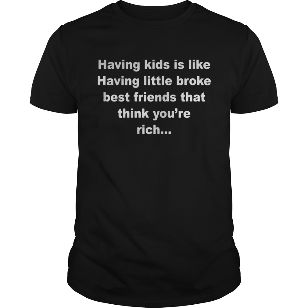 Having kids is like having little broke best friends that think you’re rich shirt