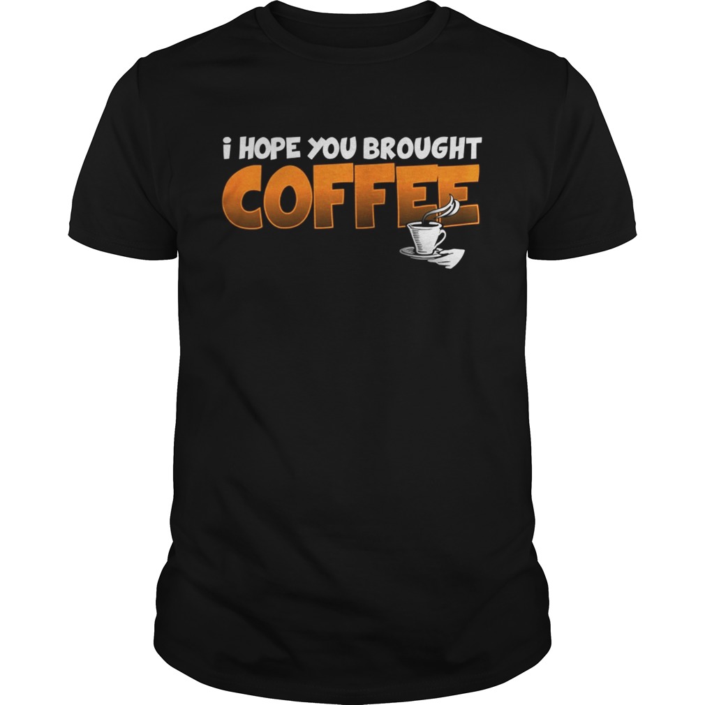I Hope You Brought Coffee Shirt