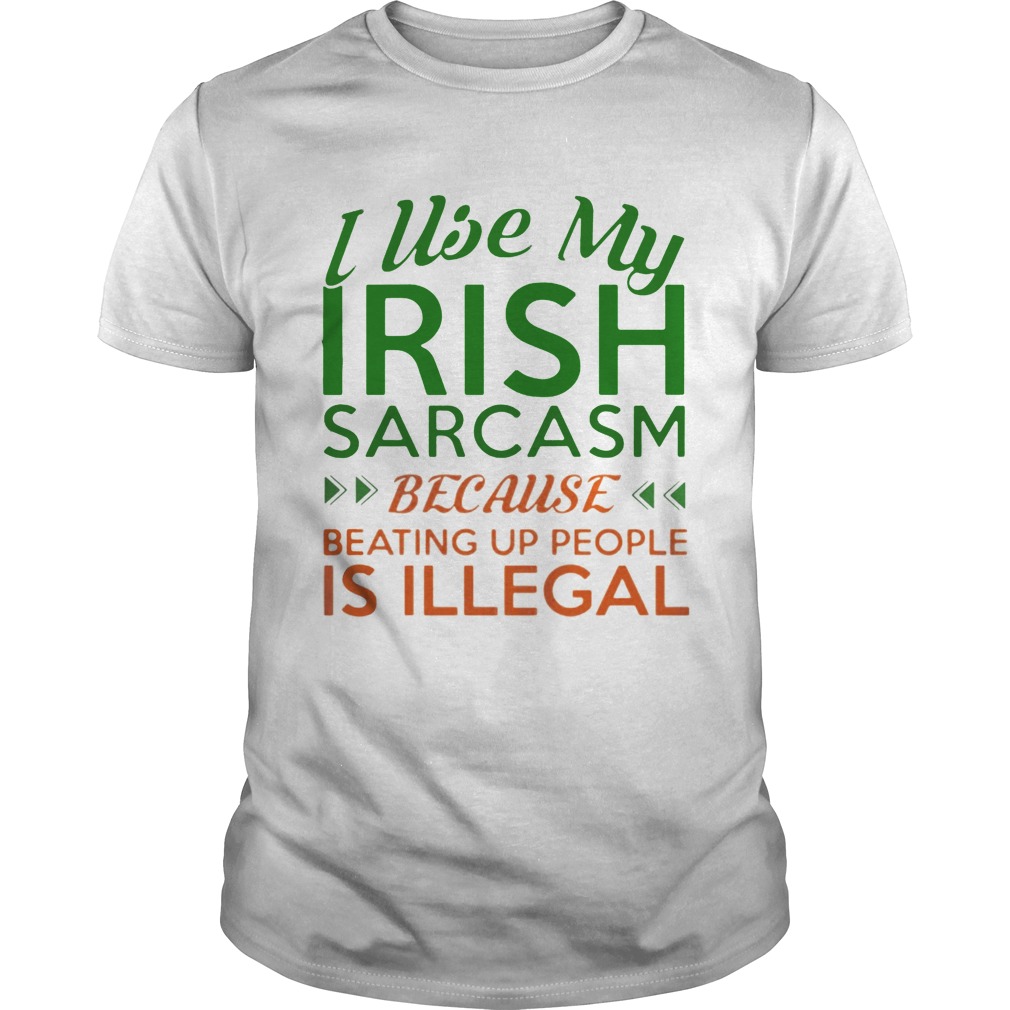 I Use My Irish Sarcasm Because Beating Up People Is Illegal Shirt