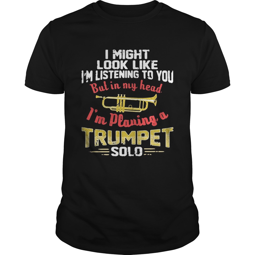 I might look like I’m listening to you but in my head I’m playing a Trumpet solo shirt