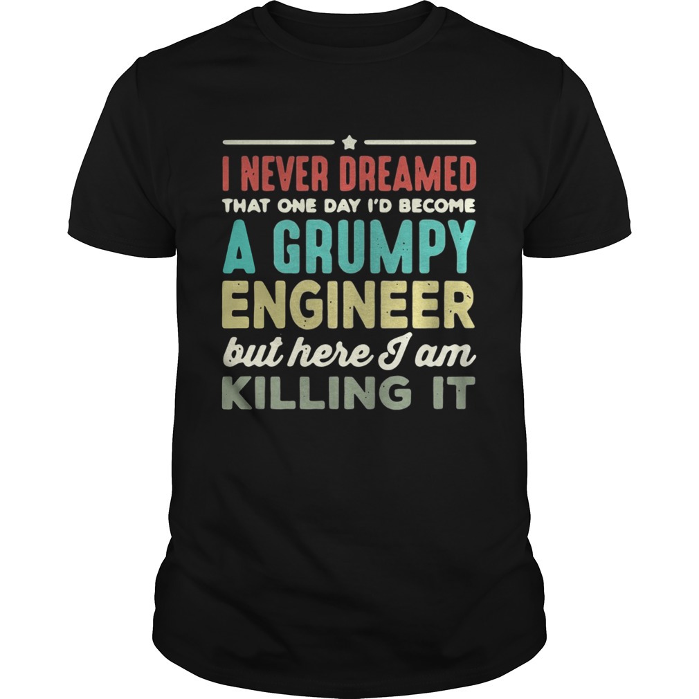 I never dreamed that one day I’d become a Grumpy engineer but here I am killing it shirt