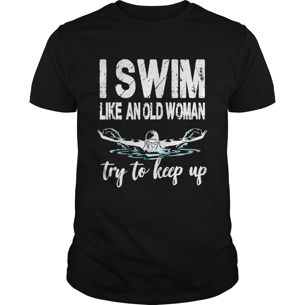 I swim like an old woman try to keep up shirt