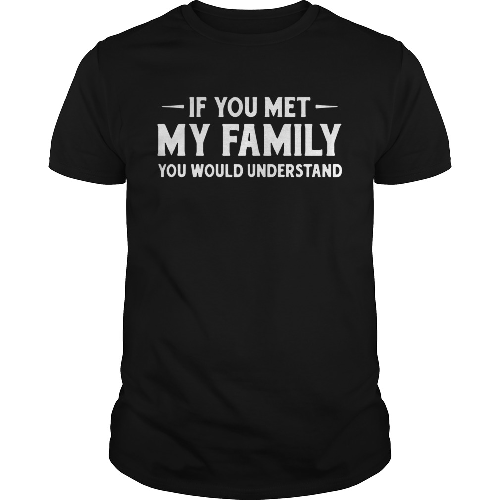 If You Met My Family You Would Understand Shirt