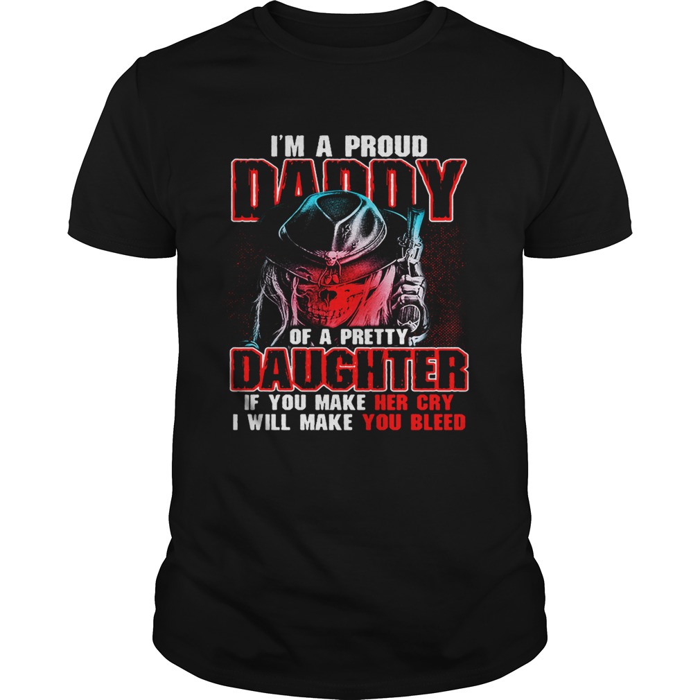 I’m a proud daddy of a pretty daughter if you make her cry shirt