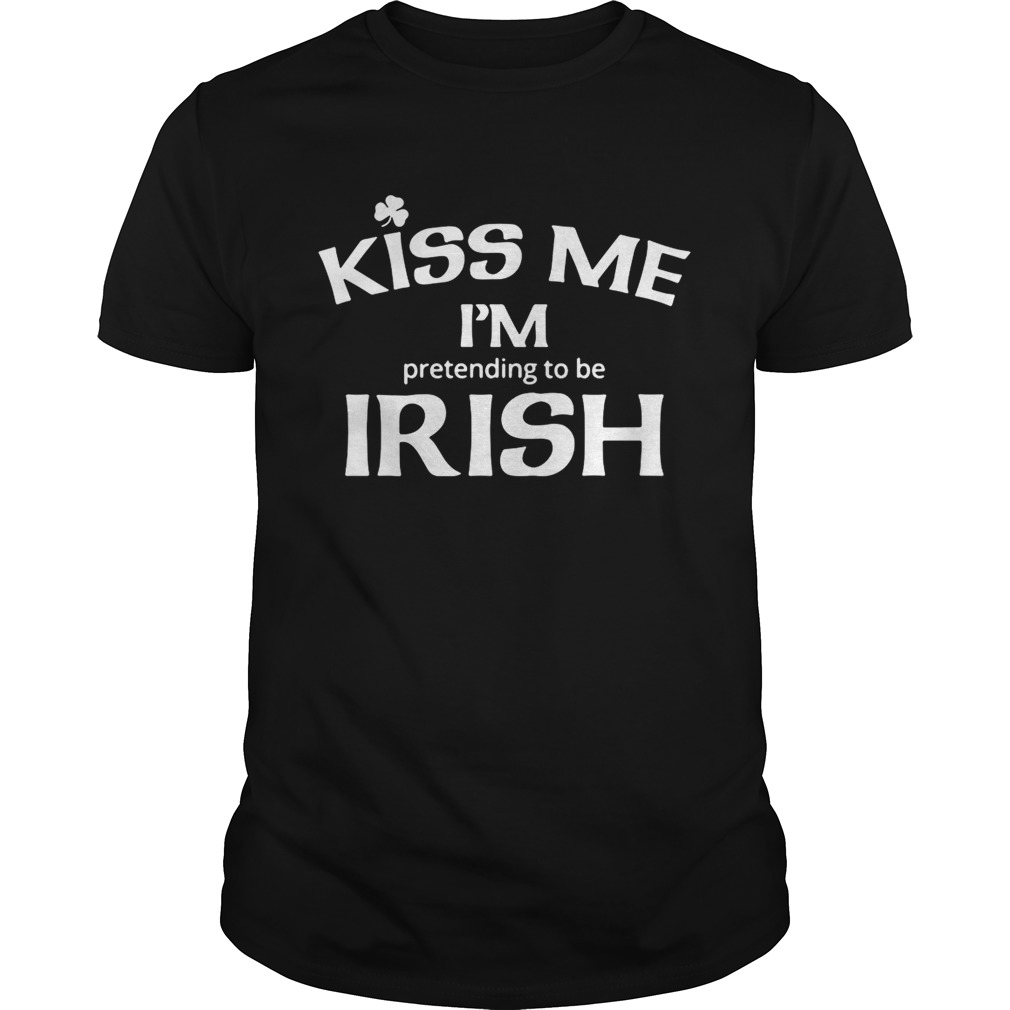 Kiss my I’m pretending to be Irish shirt