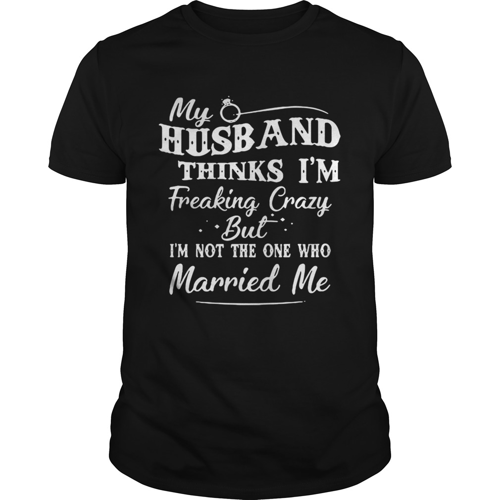 My Husband Thinks I’m Freaking Crazy But I’m Not The One Who Married Me Shirt