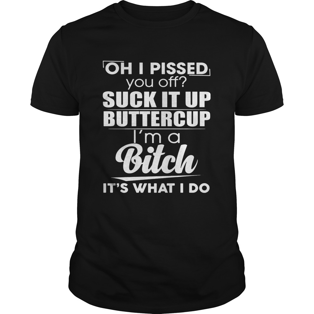 Oh i pissed you off suck it up buttercup i’m a bitch it’s what i do shirt
