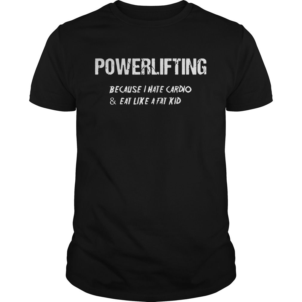Powerlifting because I hate cardio and eat like a fat kid shirt