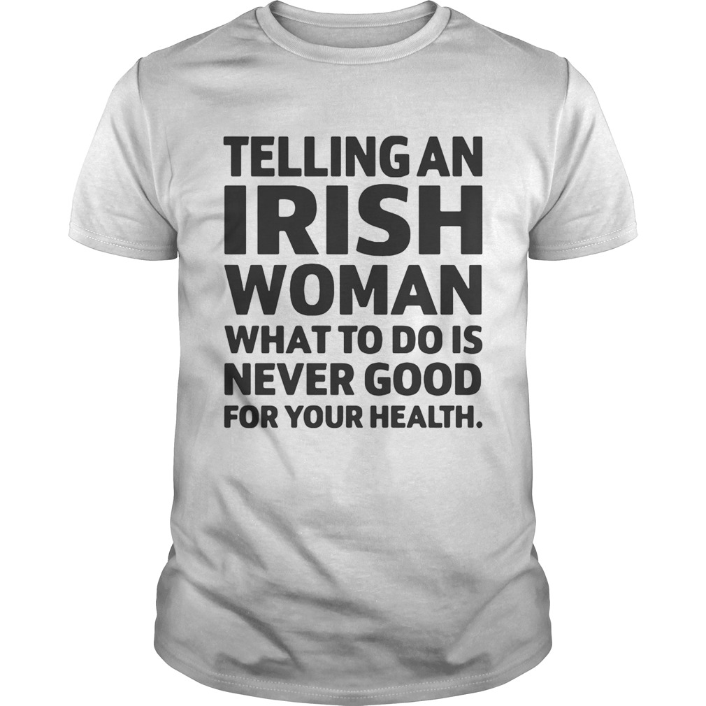 Telling An Irish Woman What To Do Is Never Good For Your Health Shirt
