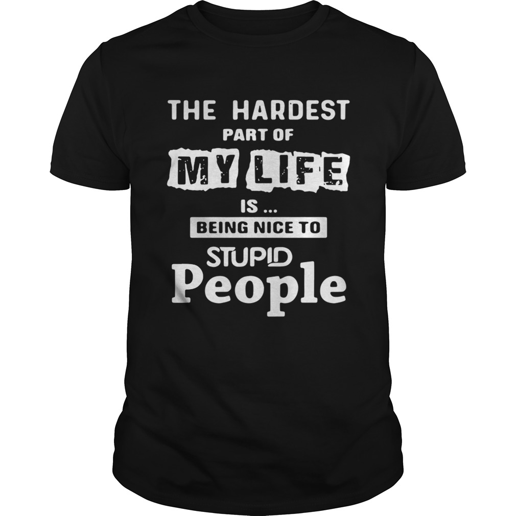 The hardest part of my life is being nice to stupid people shirt