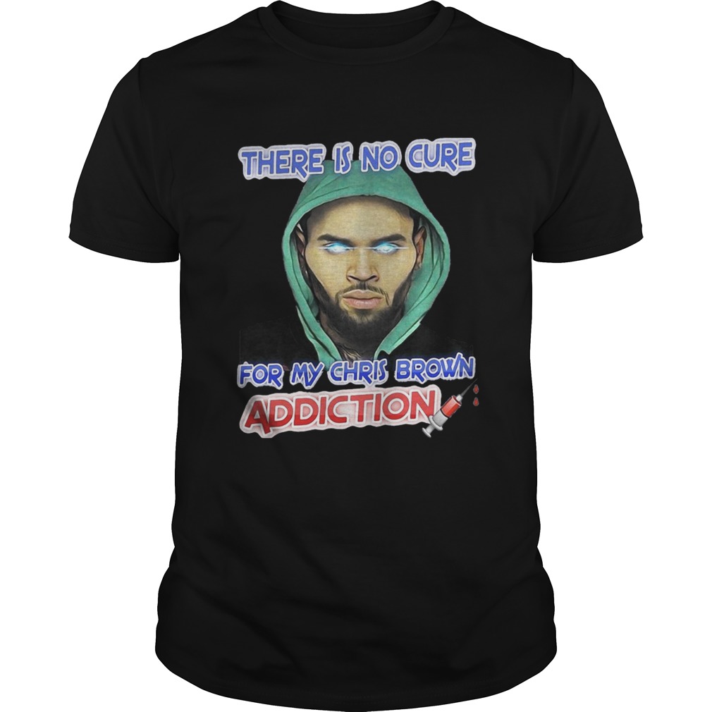 There Is No Cure For My Chris Brown Addiction Shirt