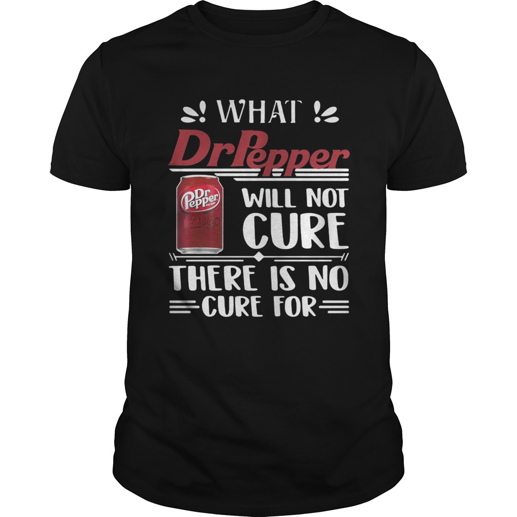 What Dr Pepper will not cure there is no cure for shirt