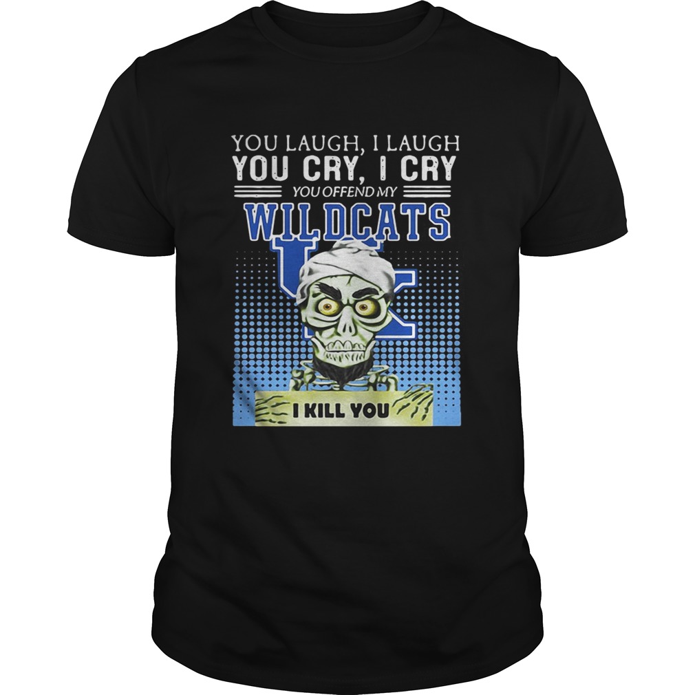 You laugh I laugh you cry I cry you offend my Kentucky Wildcats I kill you shirt