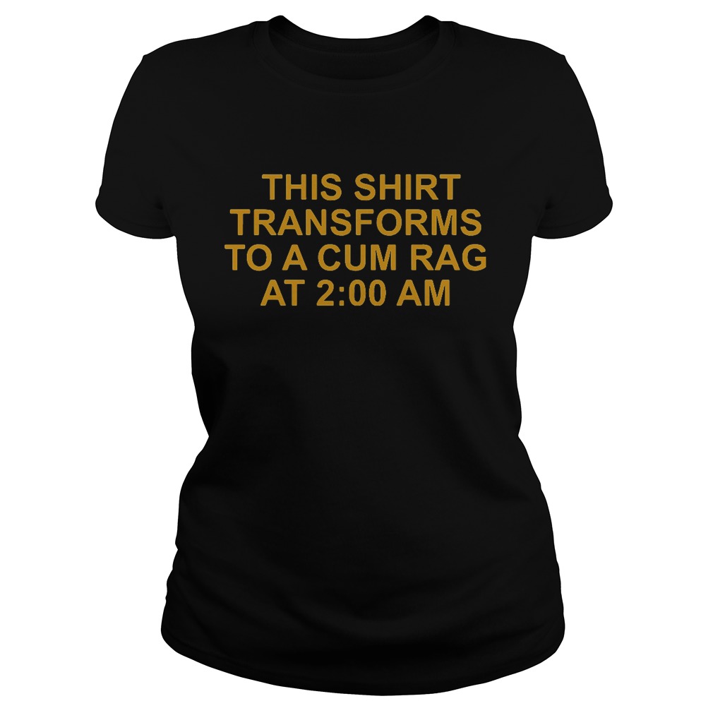 This shirt transforms to a cum rag at 2:00 am shirt - Kingteeshop