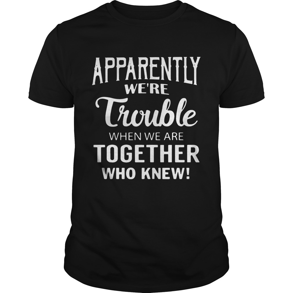 Apparently We’re Trouble When We Are Together Who Knew shirts