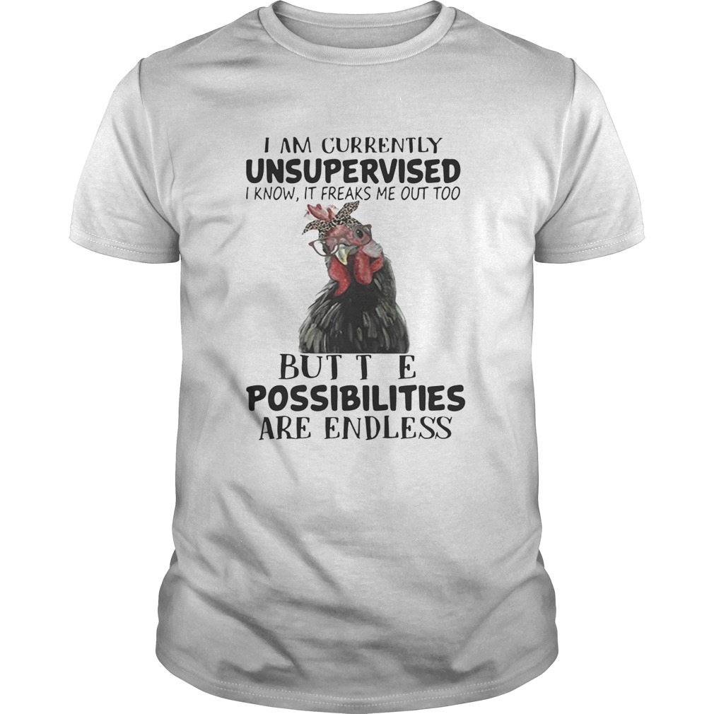 Chicken I am currently unsupervised I know It freaks me out too but the possibilities are endless shirt