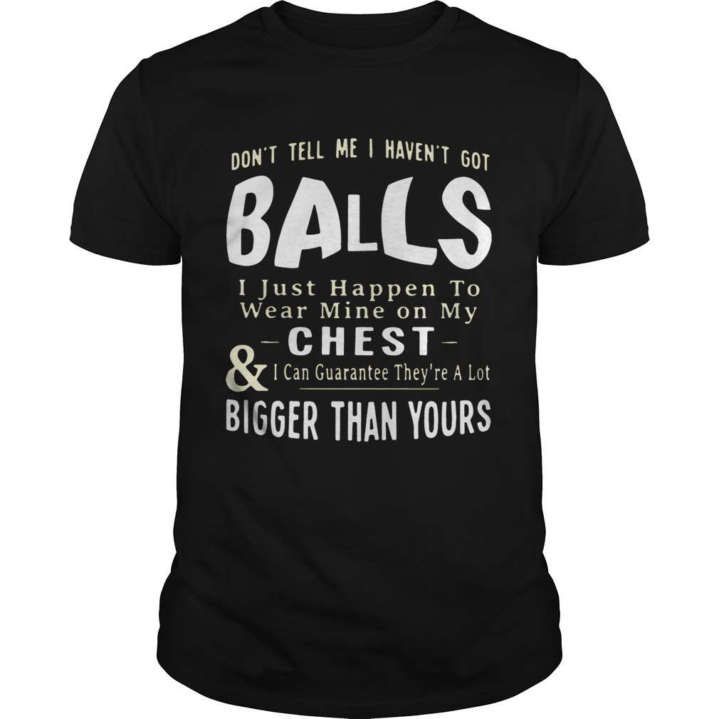 Don’t tell me I haven’t got balls I just happen to wear mine on my chest and I can guarantee they’re a lot T-Shirt