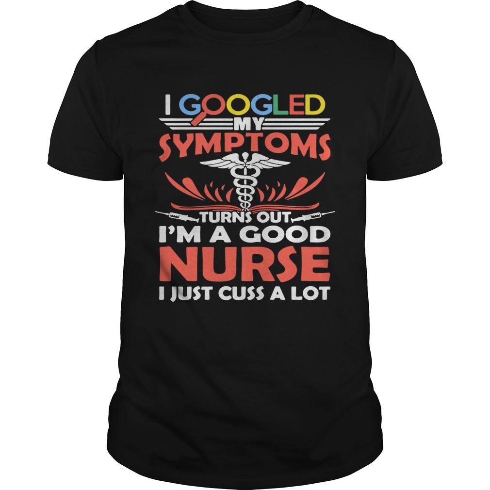 I google my symptoms turns out I’m a good Nurse I just cuss a lot shirt