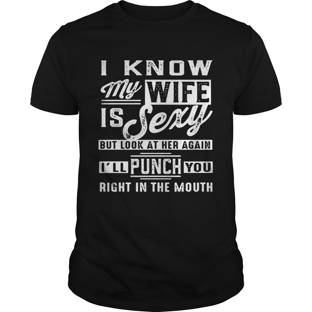 I know my wife is sexy but look at her again I’ll punch you right in the mouth shirt