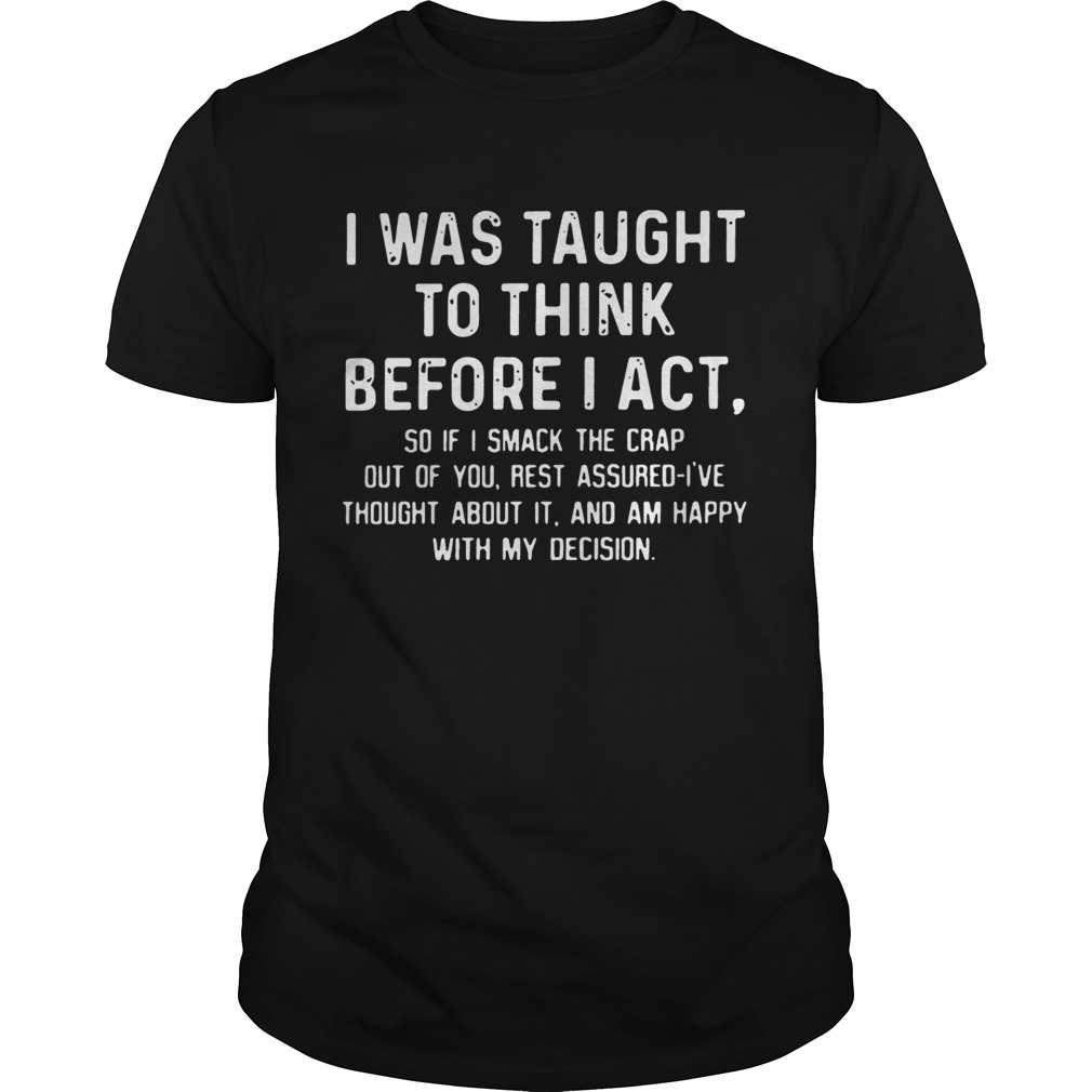 I was taught to think before I act so if I smack the crap out of you T-Shirt