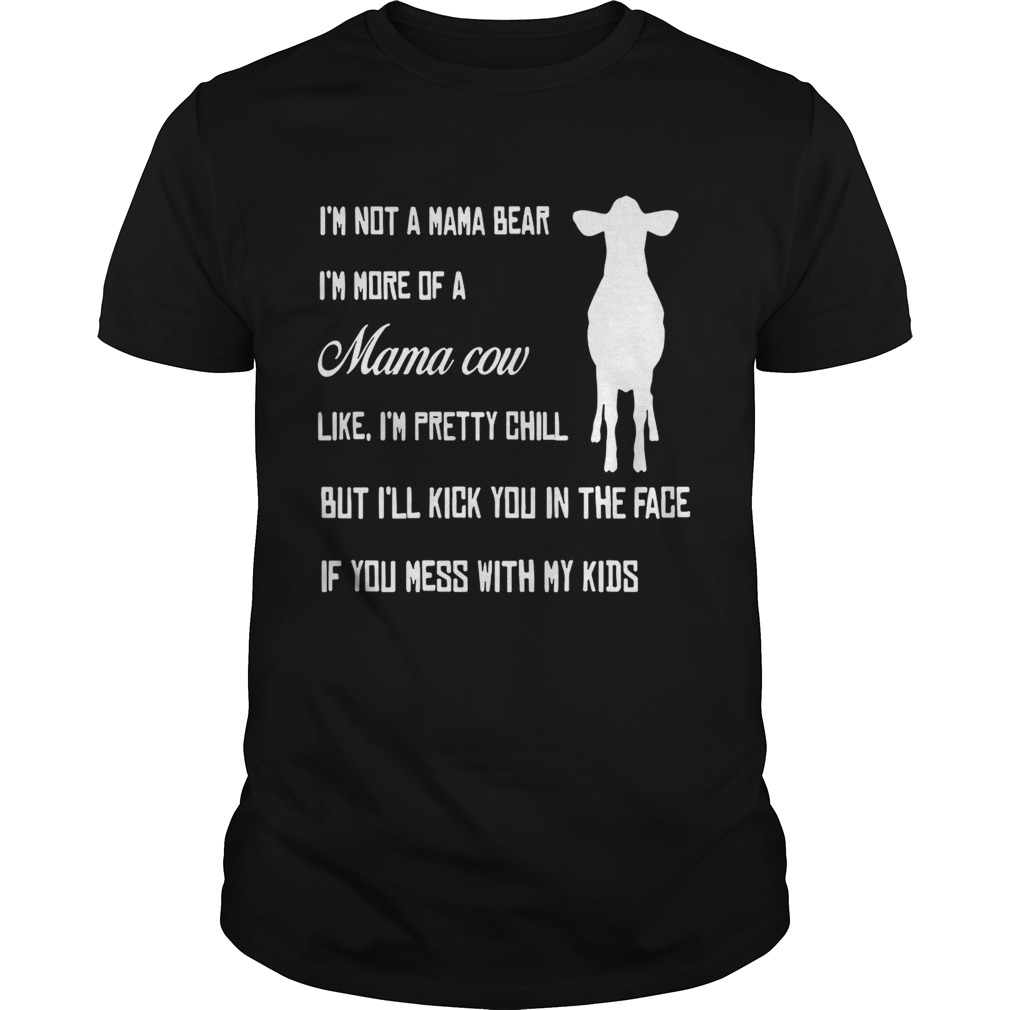 I’m not a mama bear I’m more a mama cow like I’m pretty chill but I’ll kick you in the face shirt