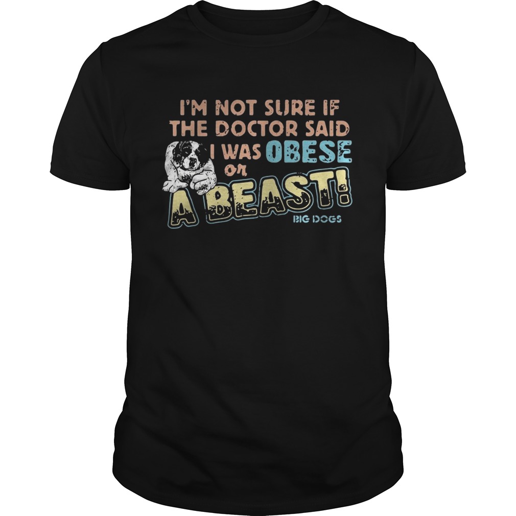 I’m not sure if the doctor said I was obese or a beast big dogs shirt