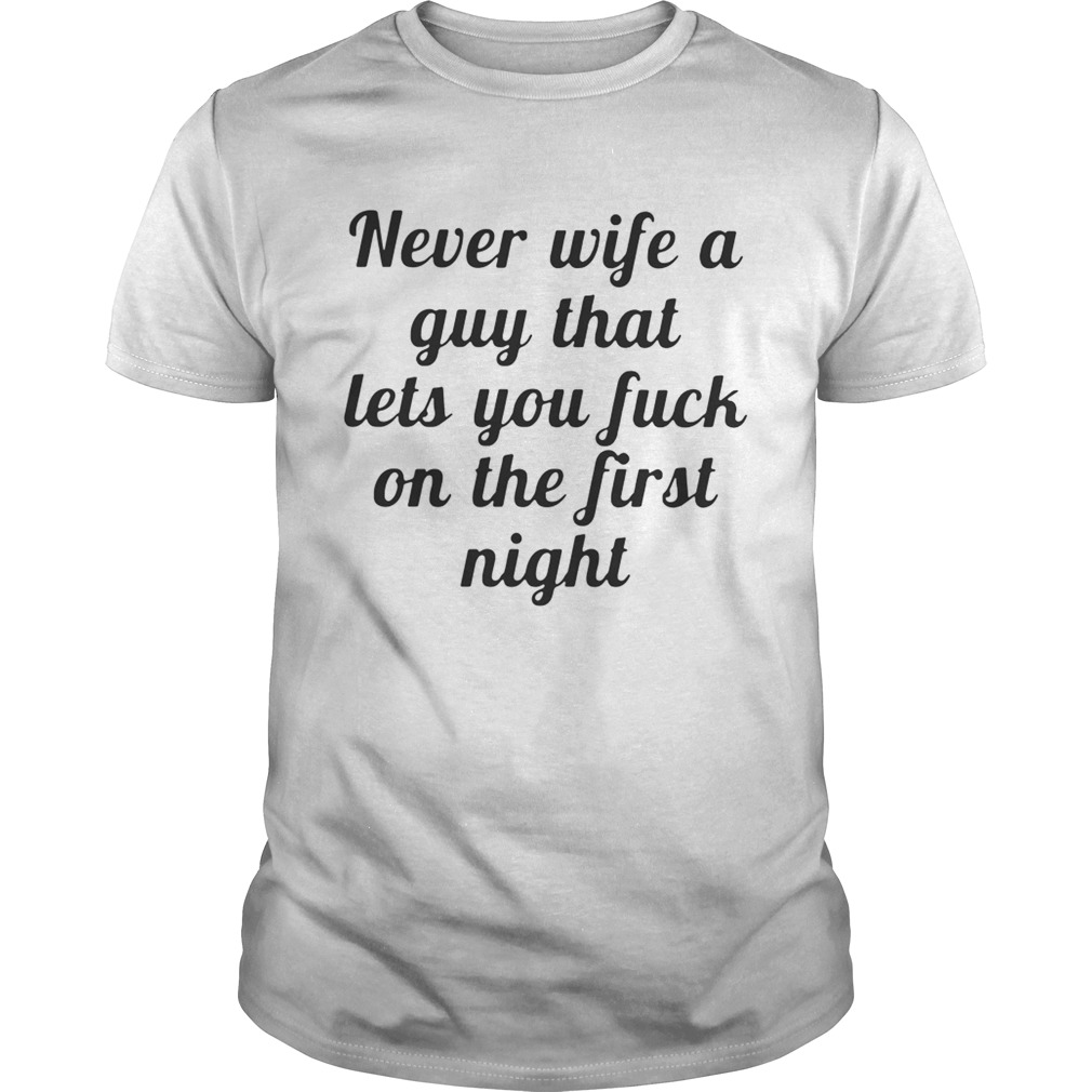 Never wife a guy that lets you fuck on the first night shirt