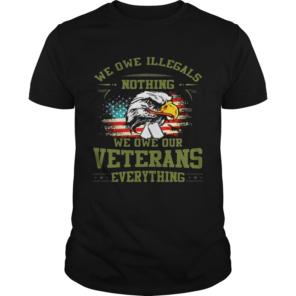 We Owe Illegals Nothing We Owe Our Veterans Everything shirt T-Shirt