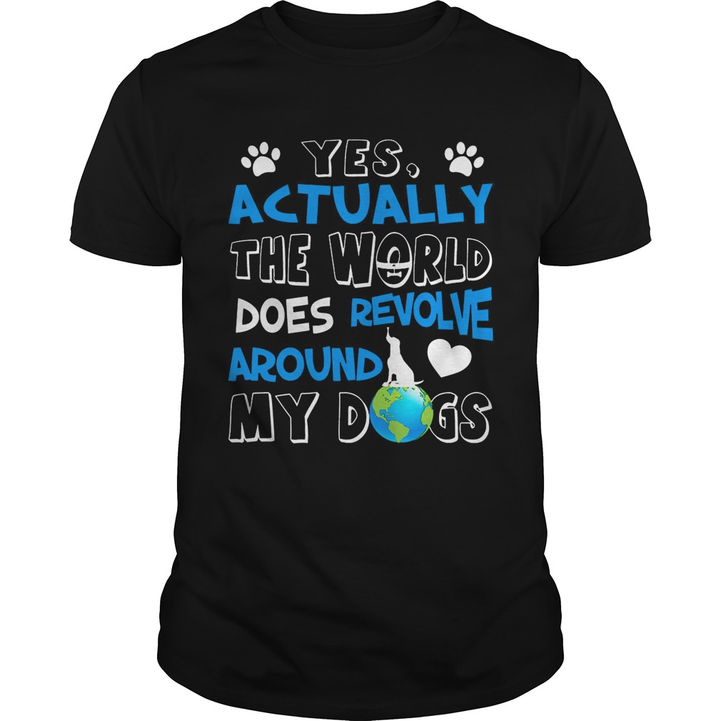 Yes, Actually the World Does Revolve Around My Dogs T-Shirt